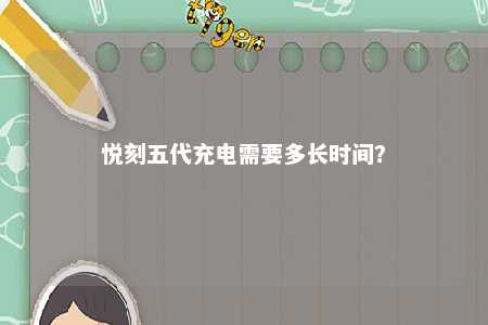 悦刻五代充电需要多长时间？ 